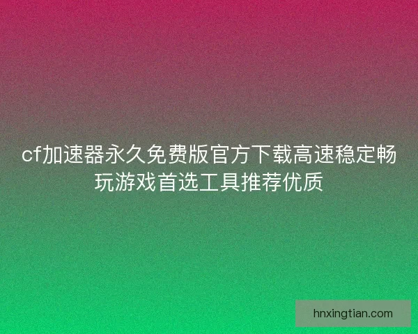 cf加速器永久免费版官方下载高速稳定畅玩游戏首选工具推荐优质
