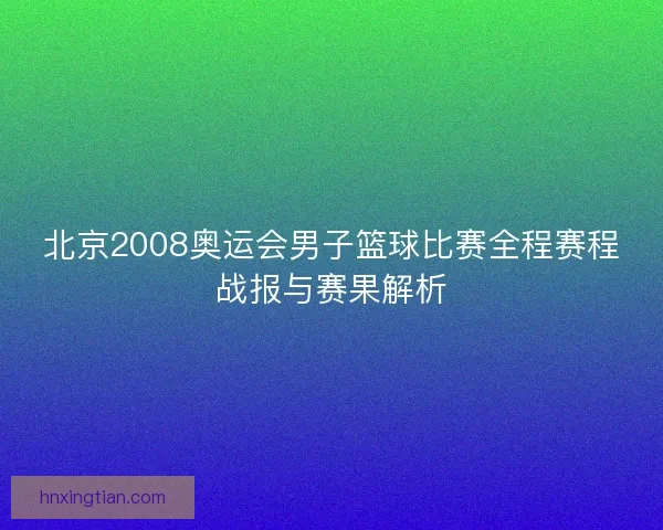 北京2008奥运会男子篮球比赛全程赛程战报与赛果解析