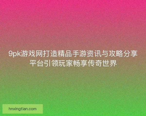 9pk游戏网打造精品手游资讯与攻略分享平台引领玩家畅享传奇世界