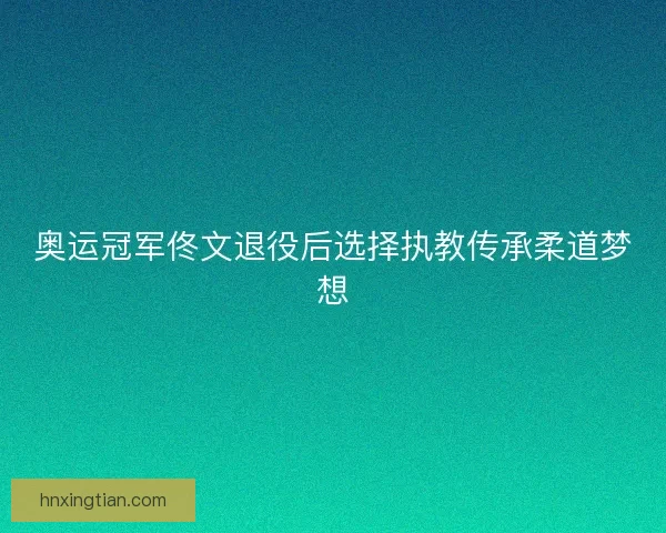 奥运冠军佟文退役后选择执教传承柔道梦想