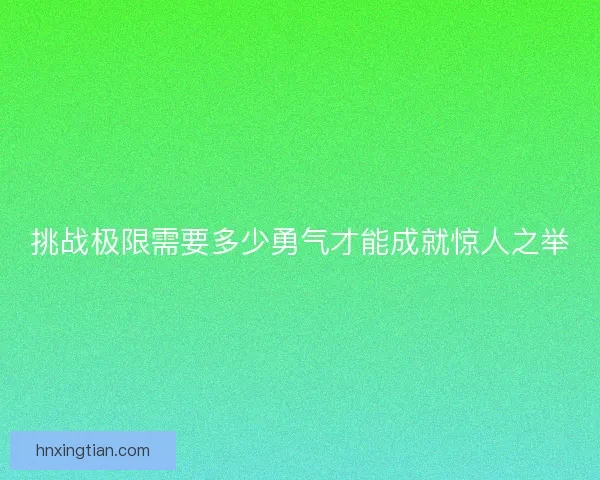 挑战极限需要多少勇气才能成就惊人之举