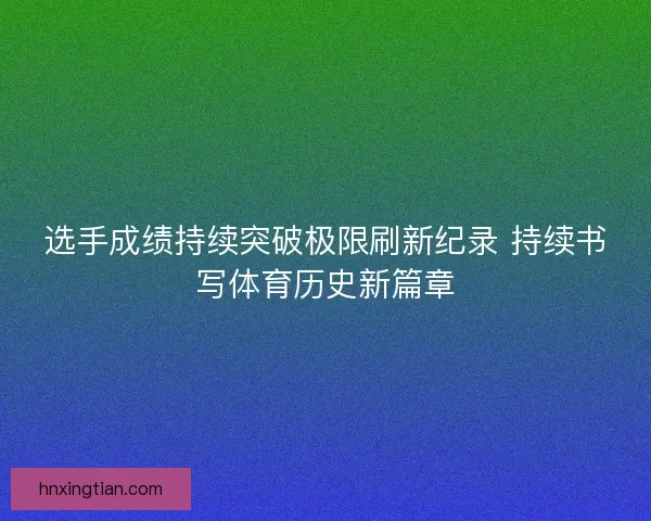选手成绩持续突破极限刷新纪录 持续书写体育历史新篇章