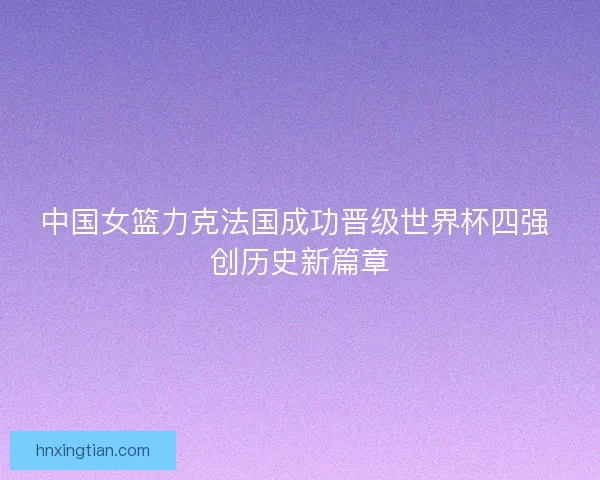 中国女篮力克法国成功晋级世界杯四强 创历史新篇章