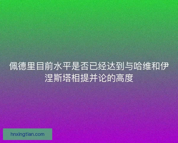 佩德里目前水平是否已经达到与哈维和伊涅斯塔相提并论的高度