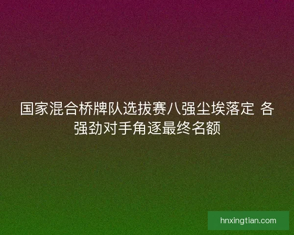 国家混合桥牌队选拔赛八强尘埃落定 各强劲对手角逐最终名额