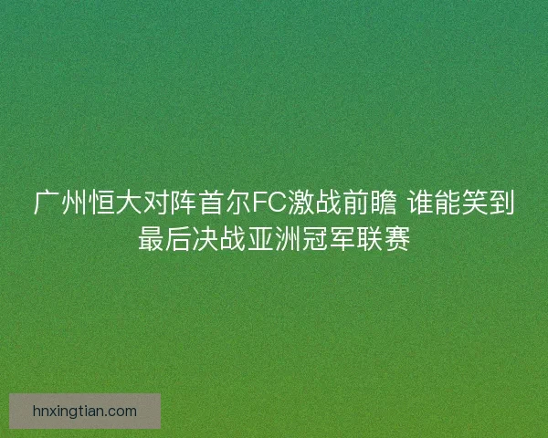 广州恒大对阵首尔FC激战前瞻 谁能笑到最后决战亚洲冠军联赛