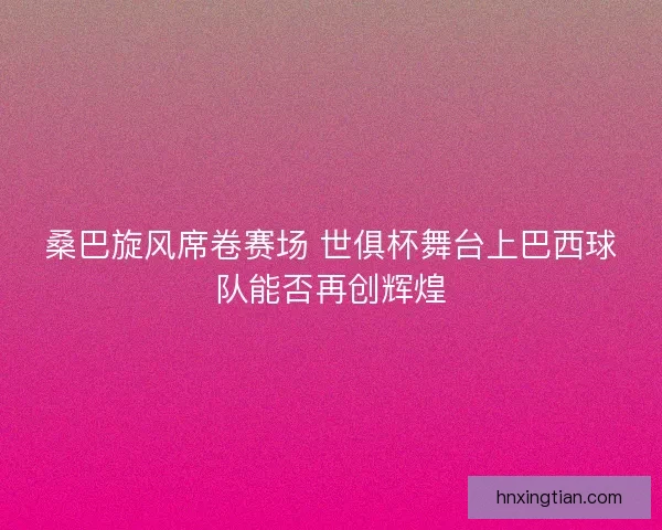 桑巴旋风席卷赛场 世俱杯舞台上巴西球队能否再创辉煌