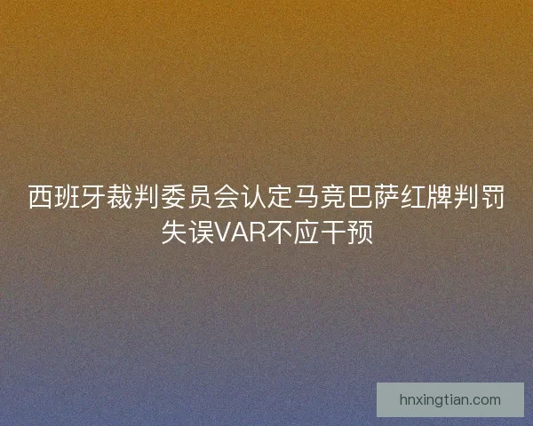 西班牙裁判委员会认定马竞巴萨红牌判罚失误VAR不应干预
